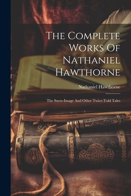 The Complete Works Of Nathaniel Hawthorne: The Snow-image And Other Twice-told Tales by Hawthorne, Nathaniel
