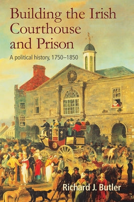 Building the Irish Courthouse and Prison: A Political History, 1750-1850 by Butler, Richard