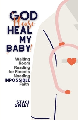 God Please Heal My Baby! Waiting Room Reading for Parents Needing Impossible Faith by Sweet, Staci