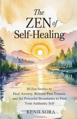 The Zen of Self-Healing: 30 Zen Stories to Heal Anxiety, Release Past Trauma, and Set Powerful Boundaries to Find Your Authentic Self by Sora, Kenji