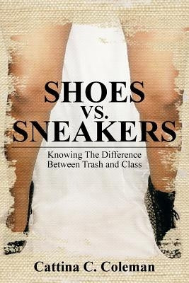 Shoes vs. Sneakers: Knowing the Difference Between Trash and Class by Coleman, Cattina C.