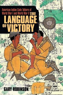 The Language of Victory: Code Talkers of WWI and WWII by Robinson, Gary