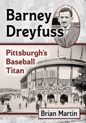 Barney Dreyfuss: Pittsburgh's Baseball Titan by Martin, Brian