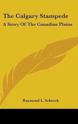 The Calgary Stampede: A Story Of The Canadian Plains by Schrock, Raymond L.