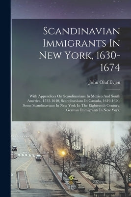 Scandinavian Immigrants In New York, 1630-1674: With Appendices On Scandinavians In Mexico And South America, 1532-1640, Scandinavians In Canada, 1619 by Evjen, John Oluf