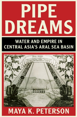 Pipe Dreams: Water and Empire in Central Asia's Aral Sea Basin by Peterson, Maya K.