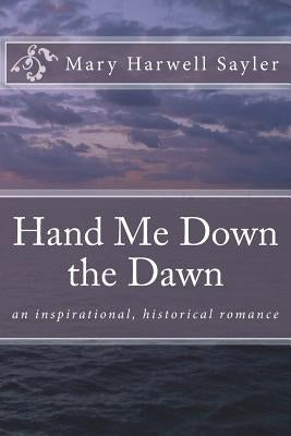Hand Me Down the Dawn: an inspirational, historical romance by Sayler, Mary Harwell