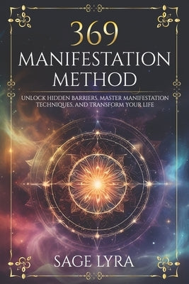 The 369 Manifestation Method: Unlock Hidden Barriers, Harness Inner Power, Master Manifestation Techniques, and Transform Your Life with Clarity, Co by Lyra, Sage