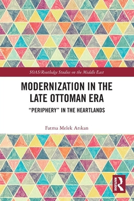 Modernization in the Late Ottoman Era: "Periphery" in the Heartlands by Arıkan, Fatma Melek