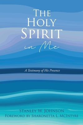 The Holy Spirit in Me: A Testimony of His Presence by Johnson, Stanley W.