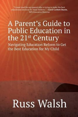 A Parent's Guide to Public Education in the 21st Century: Navigating Education Reform to Get the Best Education for My Child by Walsh, Russ