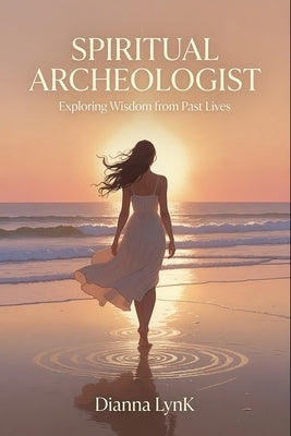 Spiritual Archeologist: Exploring Wisdom from Past Lives by Lynk, Dianna