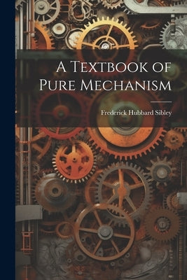 A Textbook of Pure Mechanism by Sibley, Frederick Hubbard