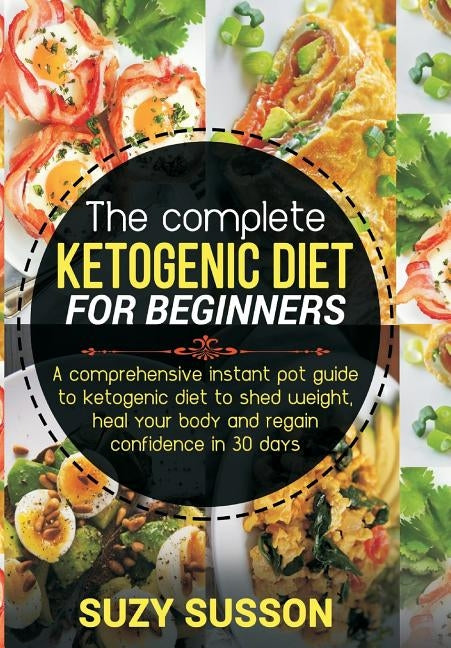 The Complete Ketogenic Diet for Beginners: A Comprehensive Instant Pot Guide to Ketogenic Diet to Shed Weight, Heal Your Body and Regain Confidence in by Susson, Suzy
