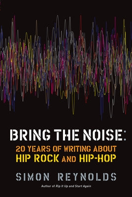 Bring the Noise: 20 Years of Writing about Hip Rock and Hip Hop by Reynolds, Simon