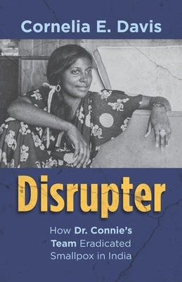 Disrupter: How Dr. Connie's Team Eradicated Smallpox in India by Davis, Cornelia E.