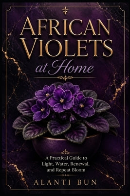 African Violets at Home: A Practical Guide to Light, Water, Renewal, and Repeat Bloom by Bun, Alanti