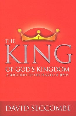 The King of God's Kingdom: A Solution to the Puzzle of Jesus by Seccombe, David