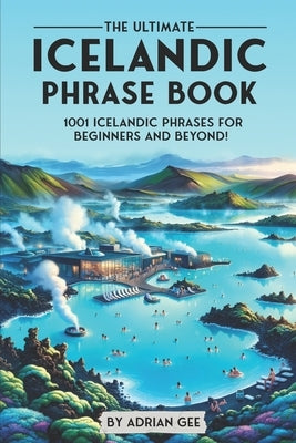 The Ultimate Icelandic Phrase Book: 1001 Icelandic Phrases for Beginners and Beyond! by Gee, Adrian
