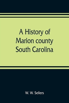 A history of Marion county, South Carolina, from its earliest times to the present, 1901 by W. Sellers, W.