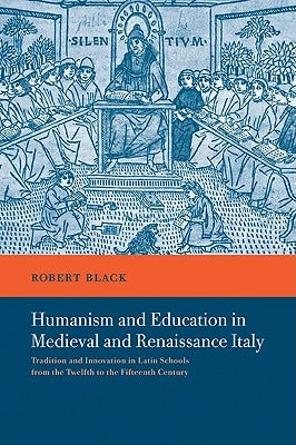 Humanism and Education in Medieval and Renaissance Italy: Tradition and Innovation in Latin Schools from the Twelfth to the Fifteenth Century by Black, Robert