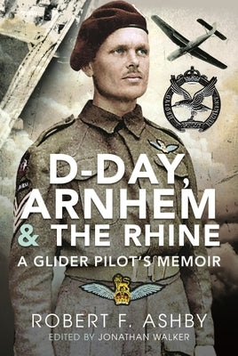 D-Day, Arnhem and the Rhine: A Glider Pilot's Memoir by Ashby, Robert F.