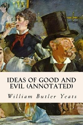 Ideas of Good and Evil (annotated) by Yeats, William Butler