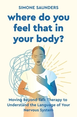 Where Do You Feel That in Your Body?: Moving Beyond Talk Therapy to Understand the Language of the Nervous System by Saunders, Simone