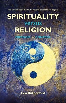 Spirituality versus Religion: For all who seek the truth beyond church/bible dogma by Rutherford, Leo