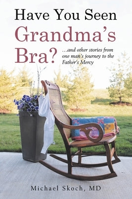 Have You Seen Grandma's Bra?: ...and other stories from one man's journey to the Father's Mercy by Skoch, Michael