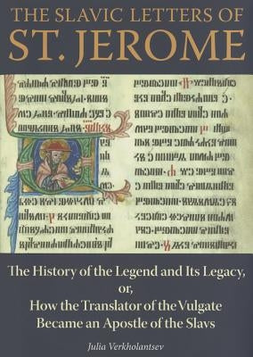The Slavic Letters of St. Jerome: The History of the Legend and Its Legacy, Or, How the Translator of the Vulgate Became an Apostle of the Slavs by Verkholantsev, Julia