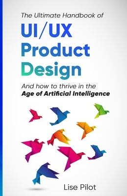The Ultimate Handbook of UI/UX Product Design: How to Thrive in the Age of Artificial Intelligence by Pilot, Lise