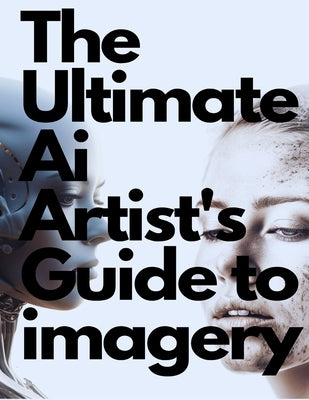 The Ultimate AI Artist's Guide to Imagery by Dean, Geoffrey K. K.