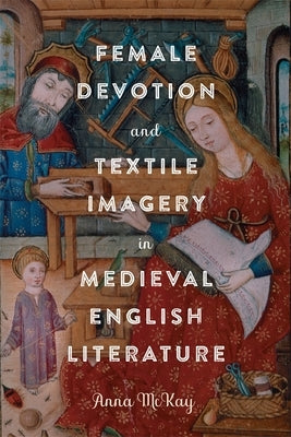 Female Devotion and Textile Imagery in Medieval English Literature by McKay, Anna