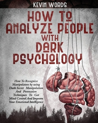 How to Analyze People with Dark Psychology: How to Recognize Manipulators by Using Dark Secret Manipulation and Persuasion Techniques to Get Mind Cont by Word, Kevin