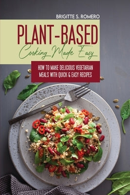 Plant-Based Cooking Made Easy: How to Make Delicious Vegetarian Meals with Quick & Easy Recipes by Romero, Brigitte S.