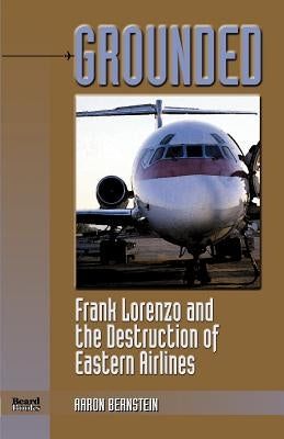 Grounded: Frank Lorenzo and the Destruction of Eastern Airlines by Bernstein, Aaron