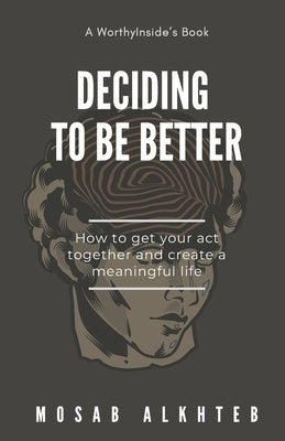 Deciding to be Better: How to Get Your Act Together and Create a Meaningful Life by Alkhteb, Mosab