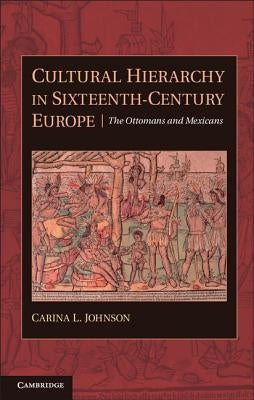 Cultural Hierarchy in Sixteenth-Century Europe: The Ottomans and Mexicans by Johnson, Carina L.