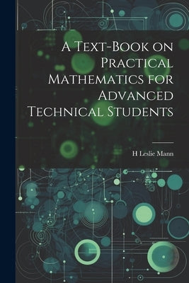 A Text-book on Practical Mathematics for Advanced Technical Students by Mann, H. Leslie