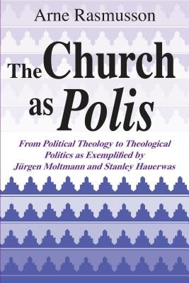 The Church as Polis: From Political Theology to Theological Politics as Exemplified by Jürgen Moltmann and Stanley Hauerwas by Rasmusson, Arne