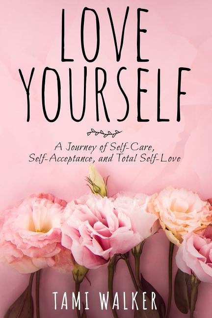 Love Yourself: A Journey of Self-Care, Self-Acceptance, and Total Self-Love by Walker, Tami
