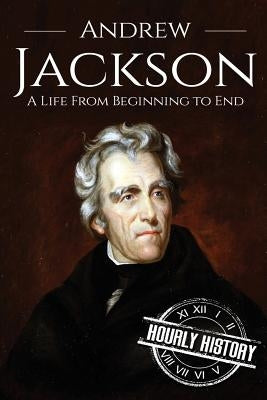 Andrew Jackson: A Life From Beginning to End by History, Hourly