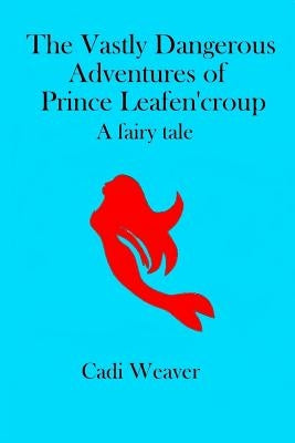 The Vastly Dangerous Adventures of Prince Leafen'croup: A Fairy Tale by Weaver, Chelsea