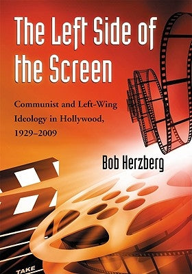 The Left Side of the Screen: Communist and Left-Wing Ideology in Hollywood, 1929-2009 by Herzberg, Bob