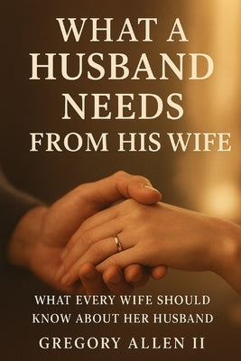 What A Husband Needs From His Wife: What Every Women Should Know Her About by Allen, Gregory, II