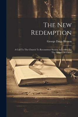 The New Redemption: A Call To The Church To Reconstruct Society According To The Gospel Of Christ by Herron, George Davis