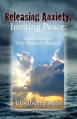 Releasing Anxiety, Inviting Peace: Small Changes that Make a Difference by Reist, Elisabetta