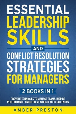 Essential Leadership Skills and Conflict Resolution Strategies for Managers (2 books in 1): Proven Techniques to Manage Teams, Inspire Performance, an by Preston, Amber