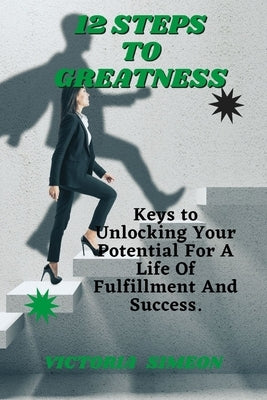 12 Steps To Greatness: Keys to Unlocking Your Potential For A Life Of Fulfillment And Success by Simeon, Victoria